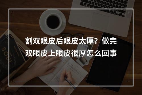 割双眼皮后眼皮太厚？做完双眼皮上眼皮很厚怎么回事