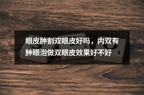 眼皮肿割双眼皮好吗，内双有肿眼泡做双眼皮效果好不好