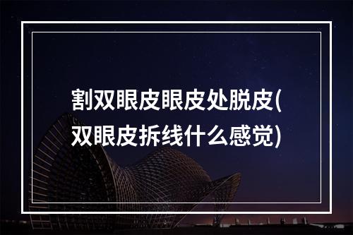 割双眼皮眼皮处脱皮(双眼皮拆线什么感觉)