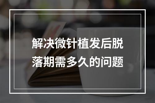 解决微针植发后脱落期需多久的问题