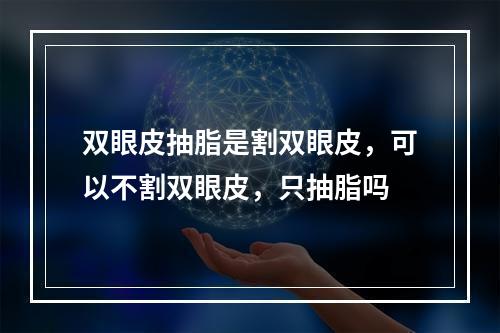 双眼皮抽脂是割双眼皮，可以不割双眼皮，只抽脂吗