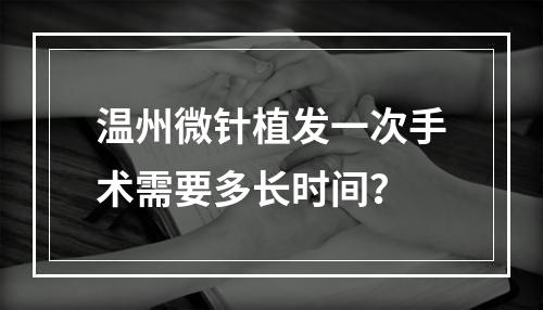 温州微针植发一次手术需要多长时间？