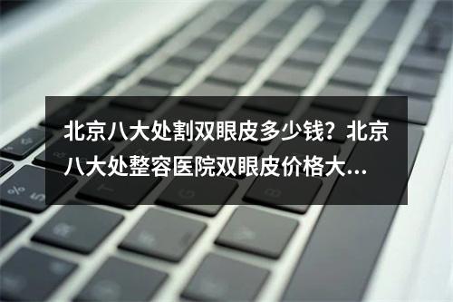 北京八大处割双眼皮多少钱？北京八大处整容医院双眼皮价格大概多少钱哦