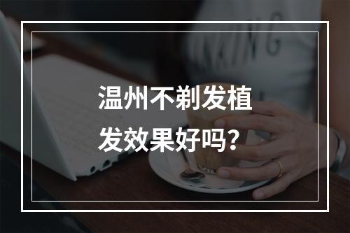 温州不剃发植发效果好吗？