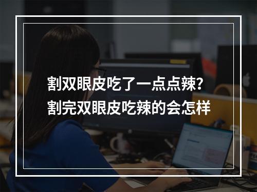 割双眼皮吃了一点点辣？割完双眼皮吃辣的会怎样