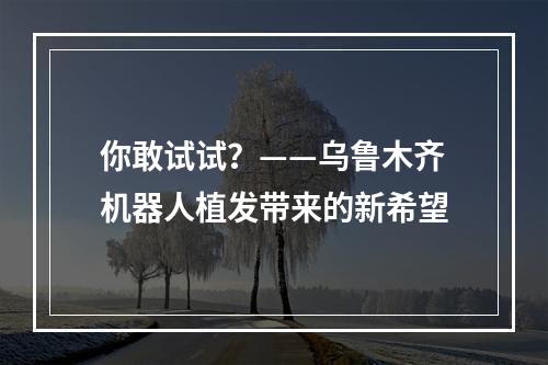 你敢试试？——乌鲁木齐机器人植发带来的新希望