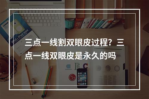 三点一线割双眼皮过程？三点一线双眼皮是永久的吗