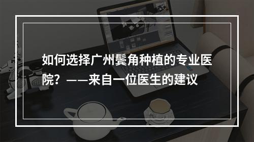 如何选择广州鬓角种植的专业医院？——来自一位医生的建议