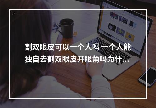 割双眼皮可以一个人吗 一个人能独自去割双眼皮开眼角吗为什么