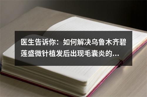 医生告诉你：如何解决乌鲁木齐碧莲盛微针植发后出现毛囊炎的问题？