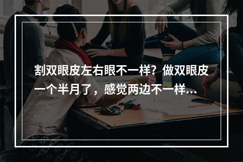 割双眼皮左右眼不一样？做双眼皮一个半月了，感觉两边不一样怎么办