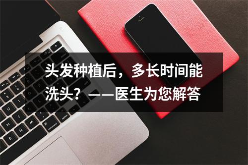 头发种植后，多长时间能洗头？——医生为您解答