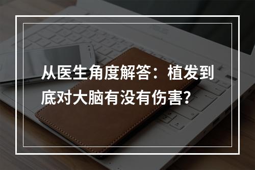 从医生角度解答：植发到底对大脑有没有伤害？