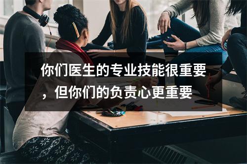 你们医生的专业技能很重要，但你们的负责心更重要