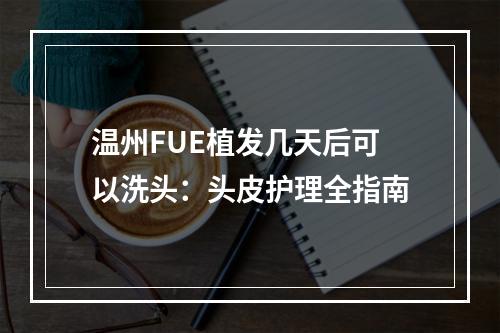 温州FUE植发几天后可以洗头：头皮护理全指南