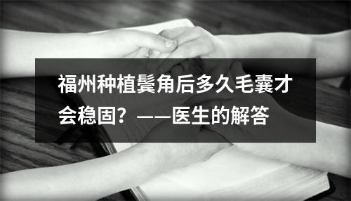 福州种植鬓角后多久毛囊才会稳固？——医生的解答