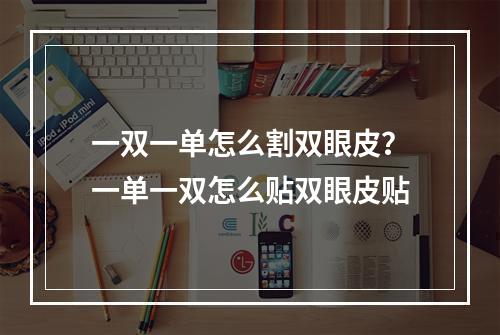 一双一单怎么割双眼皮？一单一双怎么贴双眼皮贴