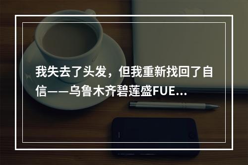 我失去了头发，但我重新找回了自信——乌鲁木齐碧莲盛FUE植发术后保养头发