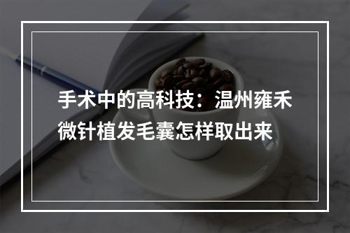 手术中的高科技：温州雍禾微针植发毛囊怎样取出来