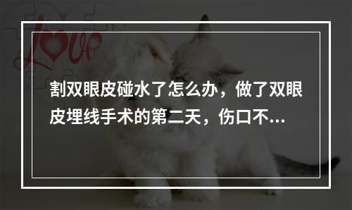 割双眼皮碰水了怎么办，做了双眼皮埋线手术的第二天，伤口不小心沾水了怎么办