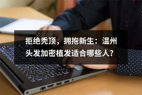 拒绝秃顶，拥抱新生：温州头发加密植发适合哪些人？