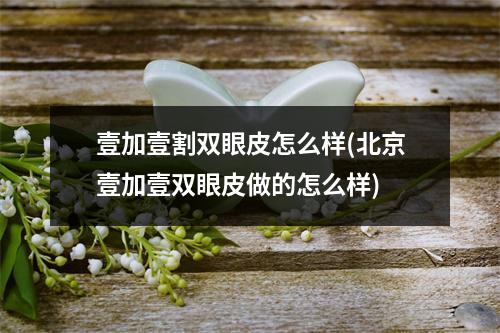 壹加壹割双眼皮怎么样(北京壹加壹双眼皮做的怎么样)