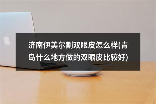 济南伊美尔割双眼皮怎么样(青岛什么地方做的双眼皮比较好)