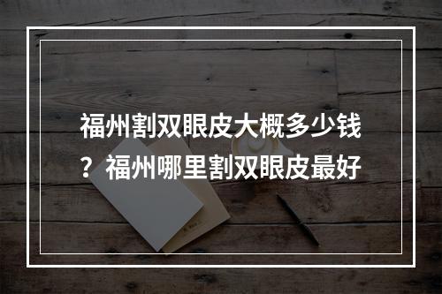 福州割双眼皮大概多少钱？福州哪里割双眼皮最好