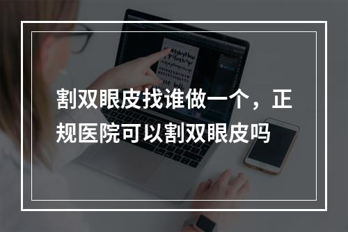 割双眼皮找谁做一个，正规医院可以割双眼皮吗