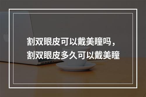 割双眼皮可以戴美瞳吗，割双眼皮多久可以戴美瞳