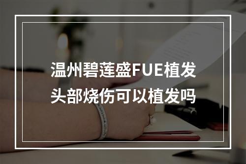 温州碧莲盛FUE植发头部烧伤可以植发吗