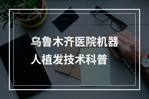 乌鲁木齐医院机器人植发技术科普