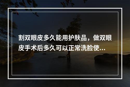 割双眼皮多久能用护肤品，做双眼皮手术后多久可以正常洗脸使用护肤品和运动呢