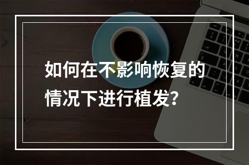 如何在不影响恢复的情况下进行植发？