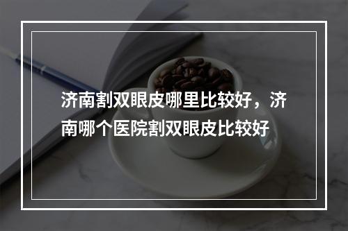 济南割双眼皮哪里比较好，济南哪个医院割双眼皮比较好