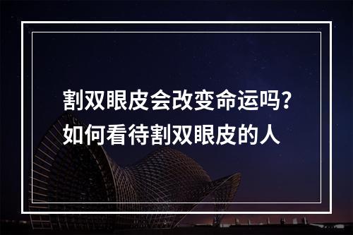 割双眼皮会改变命运吗？如何看待割双眼皮的人