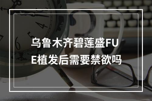 乌鲁木齐碧莲盛FUE植发后需要禁欲吗