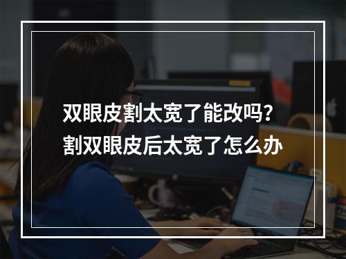 双眼皮割太宽了能改吗？割双眼皮后太宽了怎么办