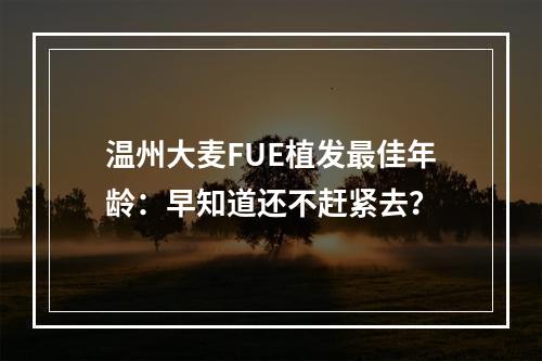 温州大麦FUE植发最佳年龄：早知道还不赶紧去？