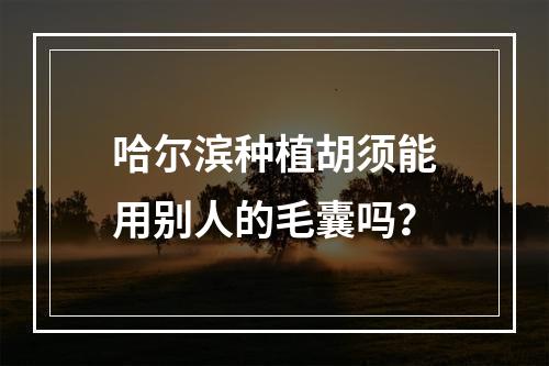 哈尔滨种植胡须能用别人的毛囊吗？