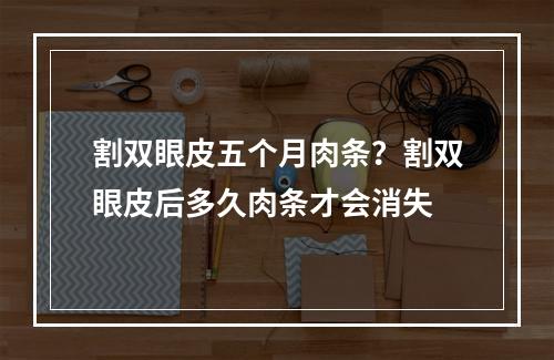 割双眼皮五个月肉条？割双眼皮后多久肉条才会消失