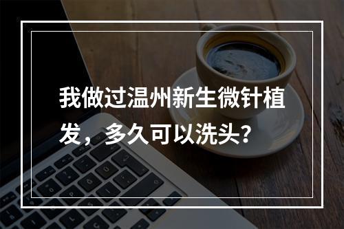 我做过温州新生微针植发，多久可以洗头？