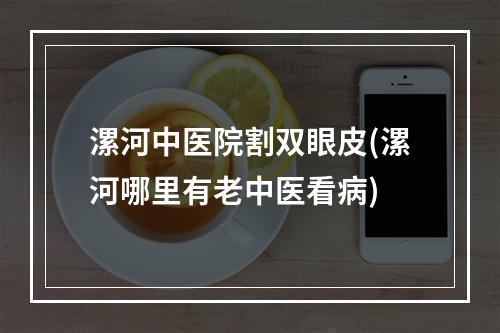 漯河中医院割双眼皮(漯河哪里有老中医看病)