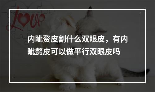 内眦赘皮割什么双眼皮，有内眦赘皮可以做平行双眼皮吗