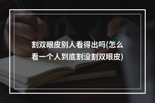 割双眼皮别人看得出吗(怎么看一个人到底割没割双眼皮)