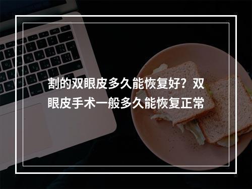 割的双眼皮多久能恢复好？双眼皮手术一般多久能恢复正常