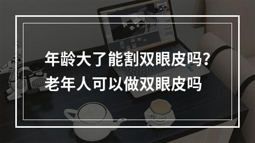 年龄大了能割双眼皮吗？老年人可以做双眼皮吗