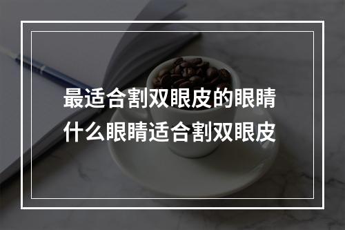 最适合割双眼皮的眼睛 什么眼睛适合割双眼皮