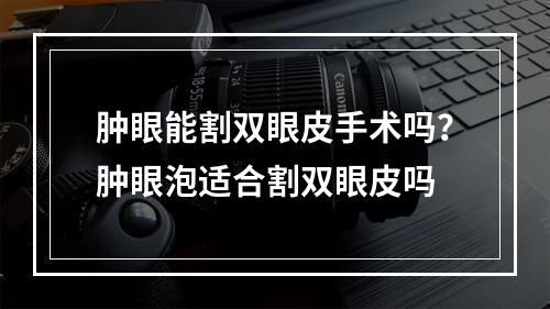 肿眼能割双眼皮手术吗？肿眼泡适合割双眼皮吗