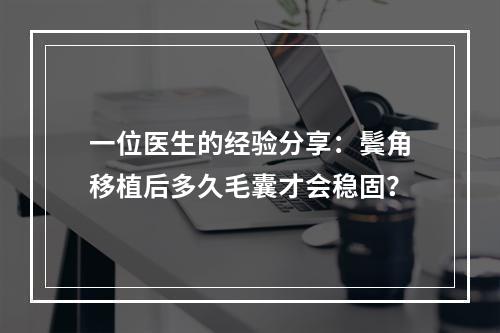 一位医生的经验分享：鬓角移植后多久毛囊才会稳固？